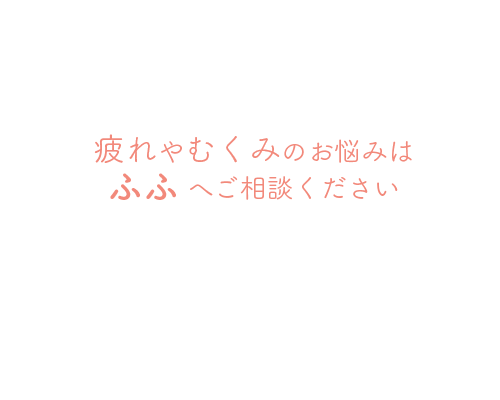 疲れやむくみのお悩みはふふへご相談ください